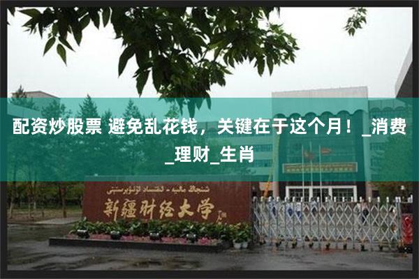 配资炒股票 避免乱花钱，关键在于这个月！_消费_理财_生肖