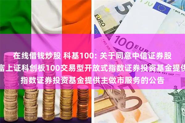 在线借钱炒股 科基100: 关于同意中信证券股份有限公司为汇添富上证科创板100交易型开放式指数证券投资基金提供主做市服务的公告