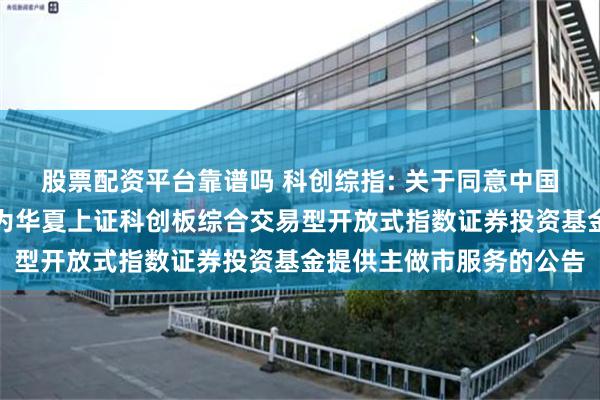股票配资平台靠谱吗 科创综指: 关于同意中国银河证券股份有限公司为华夏上证科创板综合交易型开放式指数证券投资基金提供主做市服务的公告