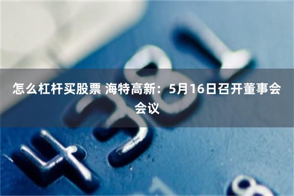 怎么杠杆买股票 海特高新：5月16日召开董事会会议
