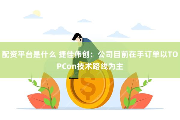 配资平台是什么 捷佳伟创：公司目前在手订单以TOPCon技术路线为主