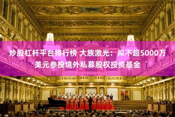 炒股杠杆平台排行榜 大族激光：拟不超5000万美元参投境外私募股权投资基金