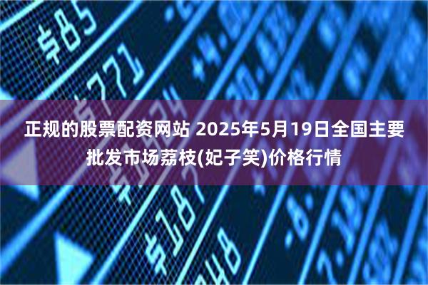 正规的股票配资网站 2025年5月19日全国主要批发市场荔枝(妃子笑)价格行情