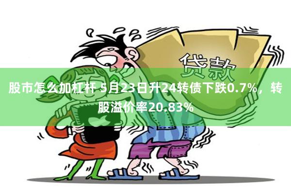 股市怎么加杠杆 5月23日升24转债下跌0.7%，转股溢价率20.83%