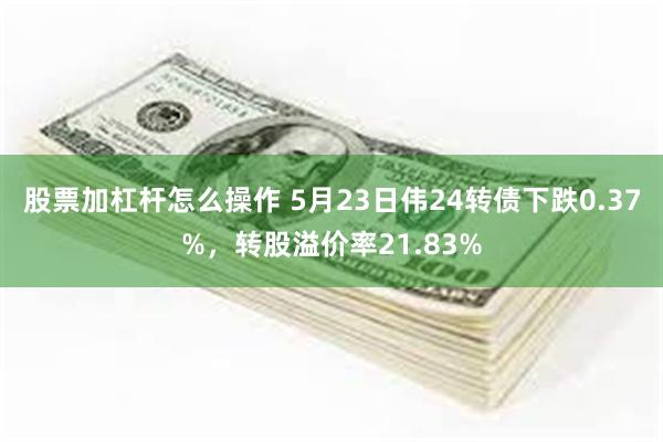 股票加杠杆怎么操作 5月23日伟24转债下跌0.37%，转股溢价率21.83%