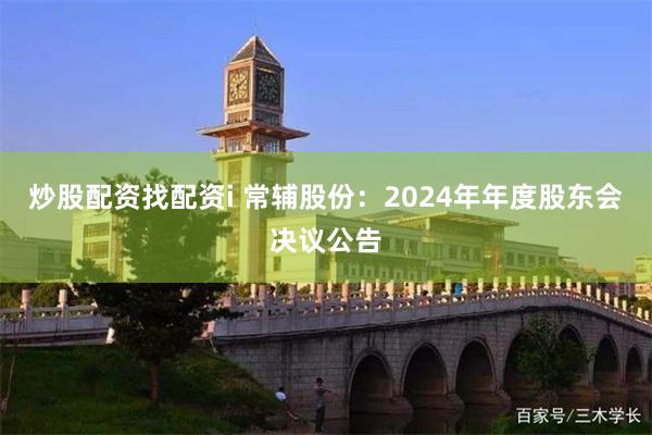 炒股配资找配资i 常辅股份：2024年年度股东会决议公告
