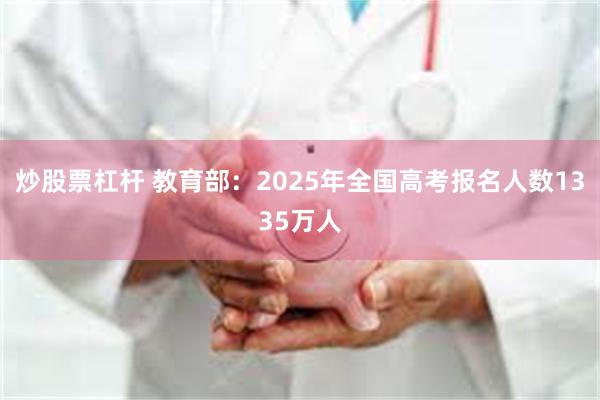 炒股票杠杆 教育部：2025年全国高考报名人数1335万人