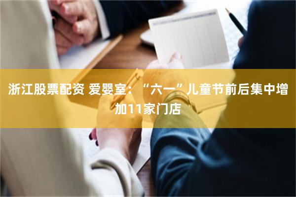 浙江股票配资 爱婴室：“六一”儿童节前后集中增加11家门店