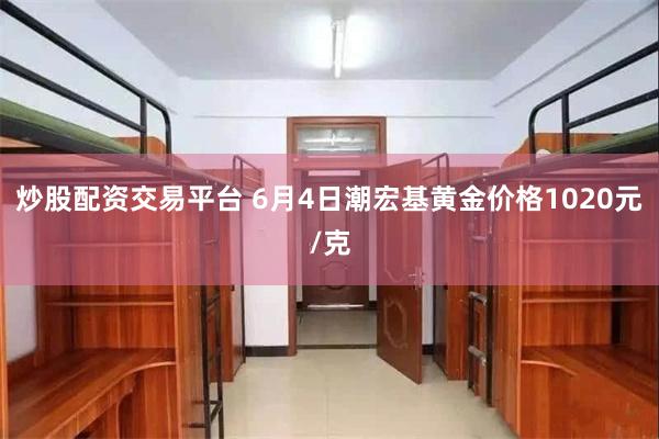 炒股配资交易平台 6月4日潮宏基黄金价格1020元/克
