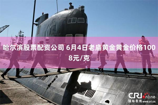 哈尔滨股票配资公司 6月4日老庙黄金黄金价格1008元/克