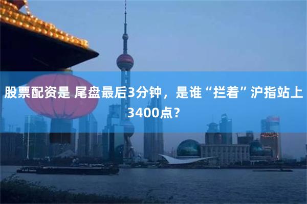 股票配资是 尾盘最后3分钟，是谁“拦着”沪指站上3400点？