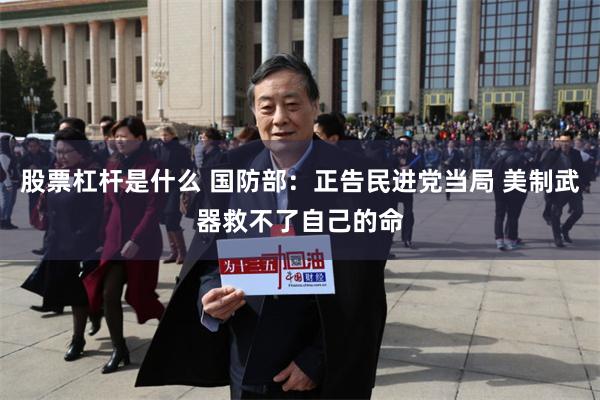 股票杠杆是什么 国防部：正告民进党当局 美制武器救不了自己的命