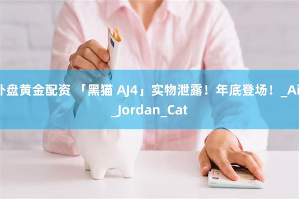 外盘黄金配资 「黑猫 AJ4」实物泄露！年底登场！_Air_Jordan_Cat