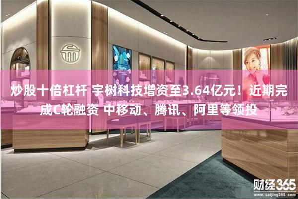 炒股十倍杠杆 宇树科技增资至3.64亿元！近期完成C轮融资 中移动、腾讯、阿里等领投