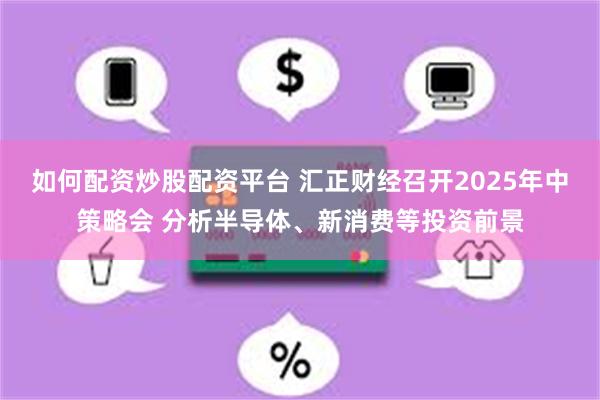 如何配资炒股配资平台 汇正财经召开2025年中策略会 分析半导体、新消费等投资前景