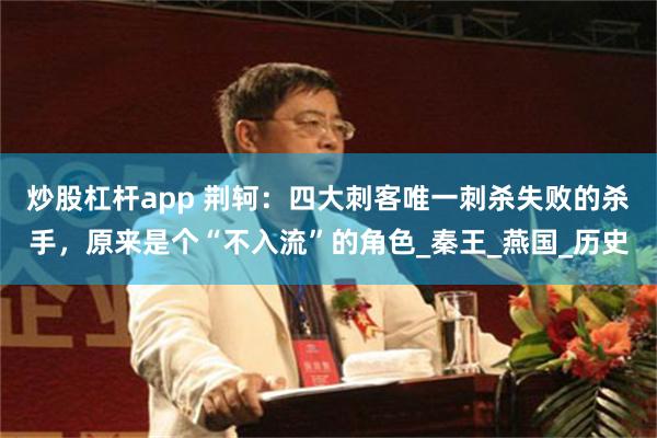 炒股杠杆app 荆轲：四大刺客唯一刺杀失败的杀手，原来是个“不入流”的角色_秦王_燕国_历史
