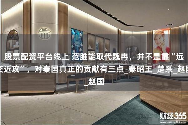 股票配资平台线上 范雎能取代魏冉，并不是靠“远交近攻”，对秦国真正的贡献有三点_秦昭王_楚系_赵国