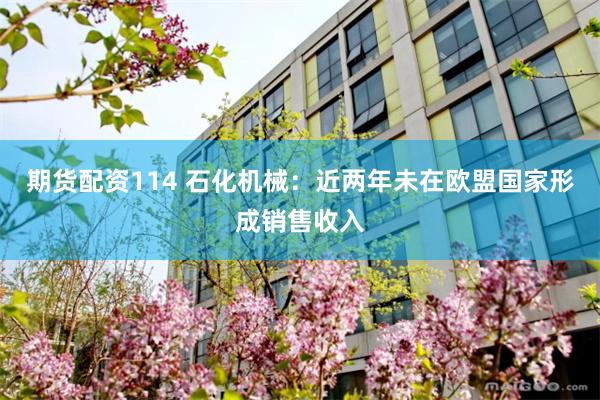 期货配资114 石化机械：近两年未在欧盟国家形成销售收入