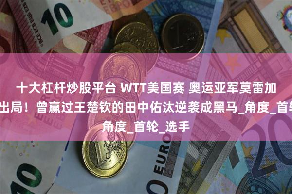 十大杠杆炒股平台 WTT美国赛 奥运亚军莫雷加德爆冷出局！曾赢过王楚钦的田中佑汰逆袭成黑马_角度_首轮_选手