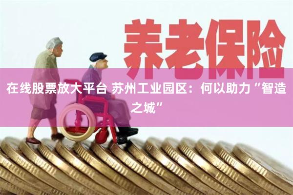 在线股票放大平台 苏州工业园区：何以助力“智造之城”