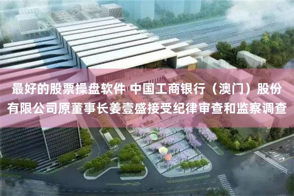 最好的股票操盘软件 中国工商银行（澳门）股份有限公司原董事长姜壹盛接受纪律审查和监察调查