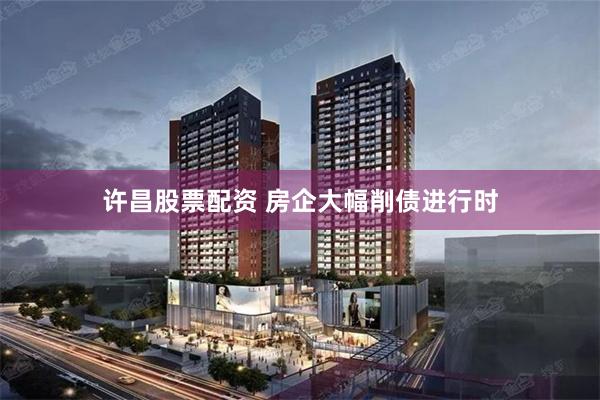 许昌股票配资 房企大幅削债进行时