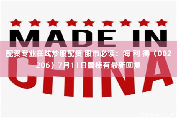 配资专业在线炒股配资 股市必读：海 利 得（002206）7月11日董秘有最新回复