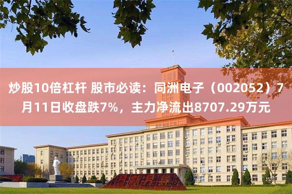 炒股10倍杠杆 股市必读：同洲电子（002052）7月11日收盘跌7%，主力净流出8707.29万元