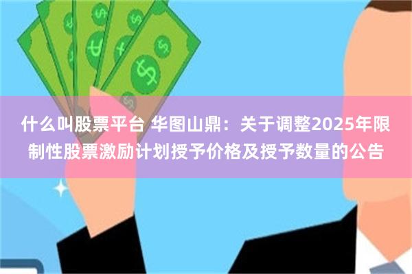 什么叫股票平台 华图山鼎：关于调整2025年限制性股票激励计划授予价格及授予数量的公告