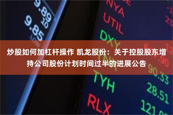 炒股如何加杠杆操作 凯龙股份：关于控股股东增持公司股份计划时间过半的进展公告