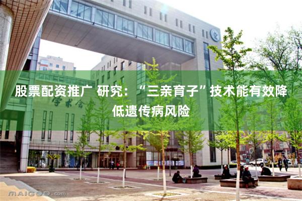 股票配资推广 研究：“三亲育子”技术能有效降低遗传病风险