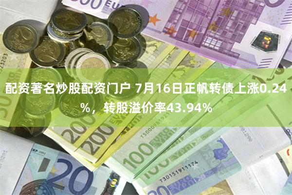 配资著名炒股配资门户 7月16日正帆转债上涨0.24%，转股溢价率43.94%