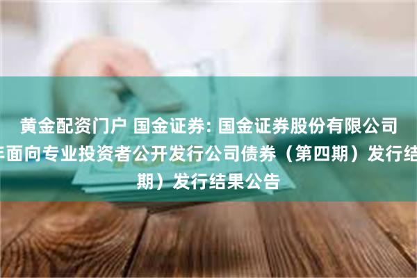 黄金配资门户 国金证券: 国金证券股份有限公司2025年面向专业投资者公开发行公司债券(第四期)发行结果公告