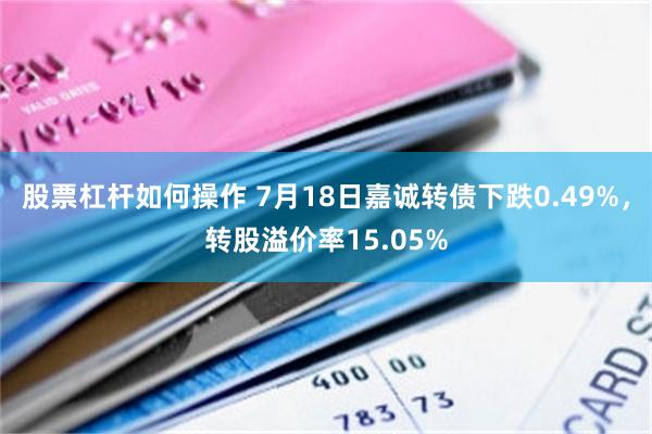 股票杠杆如何操作 7月18日嘉诚转债下跌0.49%，转股溢价率15.05%
