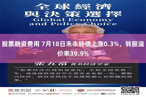 股票融资费用 7月18日禾丰转债上涨0.3%，转股溢价率39.9%