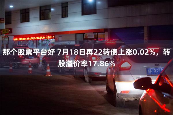 那个股票平台好 7月18日再22转债上涨0.02%，转股溢价率17.86%