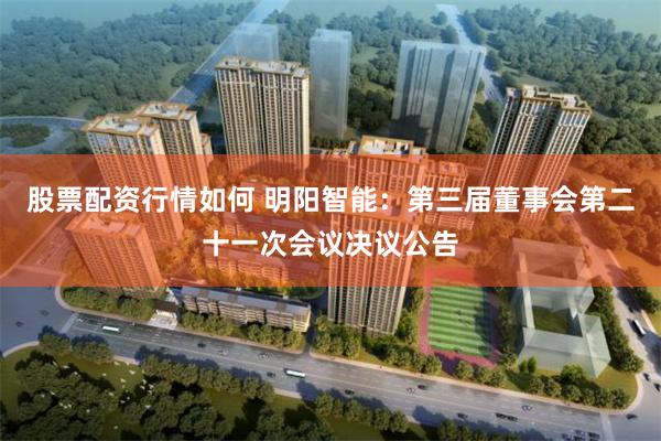 股票配资行情如何 明阳智能：第三届董事会第二十一次会议决议公告