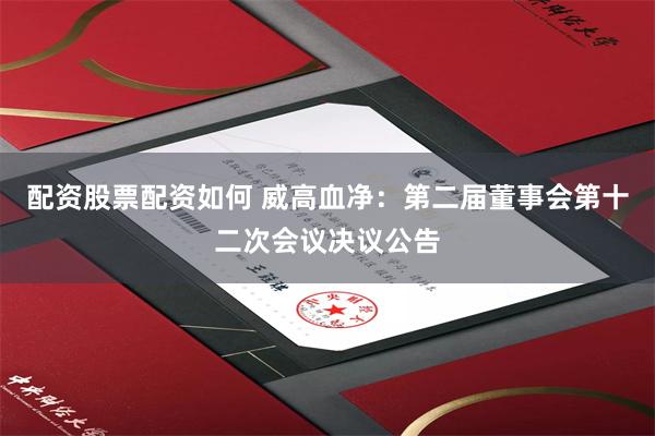 配资股票配资如何 威高血净：第二届董事会第十二次会议决议公告
