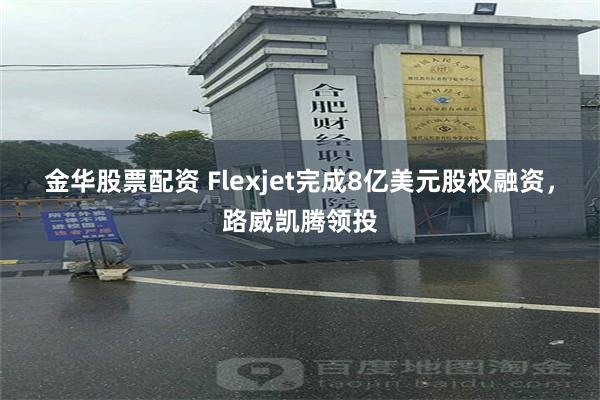 金华股票配资 Flexjet完成8亿美元股权融资，路威凯腾领投