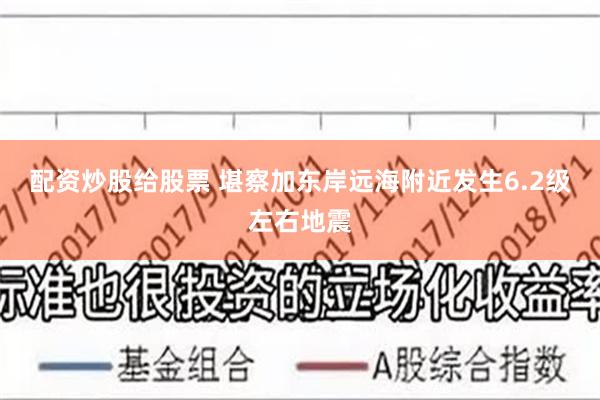 配资炒股给股票 堪察加东岸远海附近发生6.2级左右地震