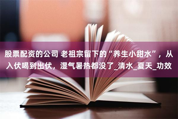 股票配资的公司 老祖宗留下的“养生小甜水”，从入伏喝到出伏，湿气暑热都没了_清水_夏天_功效