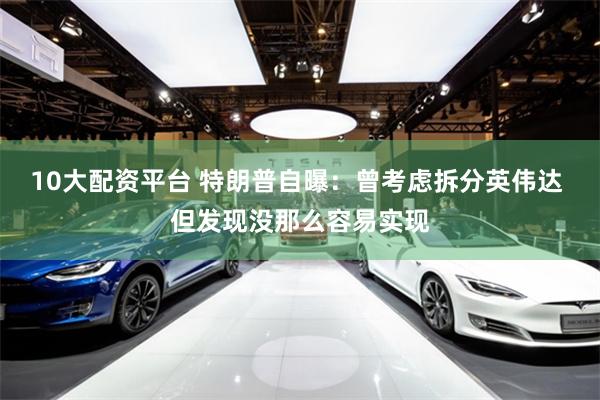 10大配资平台 特朗普自曝：曾考虑拆分英伟达 但发现没那么容易实现