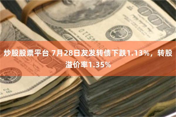 炒股股票平台 7月28日友发转债下跌1.13%，转股溢价率1.35%