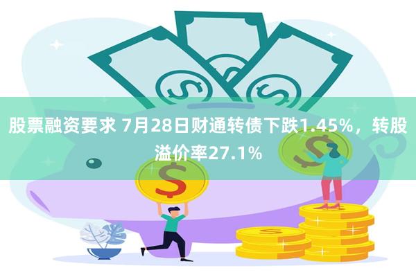 股票融资要求 7月28日财通转债下跌1.45%，转股溢价率27.1%