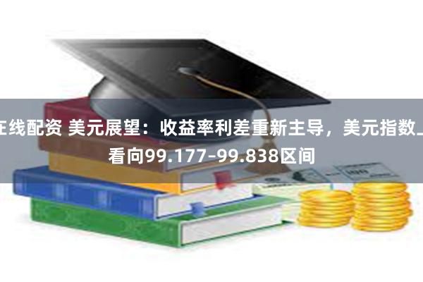 在线配资 美元展望：收益率利差重新主导，美元指数上看向99.177–99.838区间