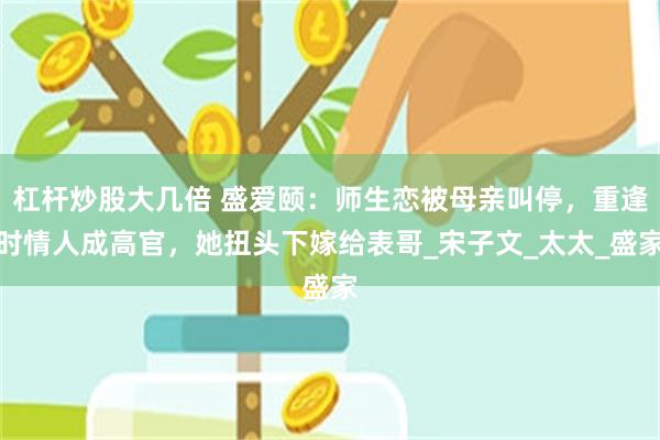 杠杆炒股大几倍 盛爱颐：师生恋被母亲叫停，重逢时情人成高官，她扭头下嫁给表哥_宋子文_太太_盛家