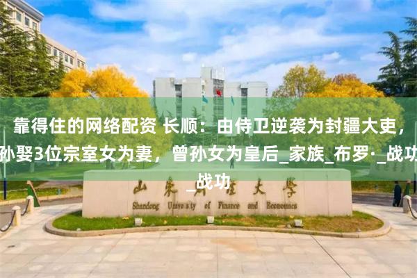 靠得住的网络配资 长顺：由侍卫逆袭为封疆大吏，孙娶3位宗室女为妻，曾孙女为皇后_家族_布罗·_战功