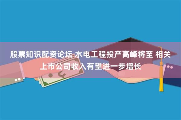 股票知识配资论坛 水电工程投产高峰将至 相关上市公司收入有望进一步增长
