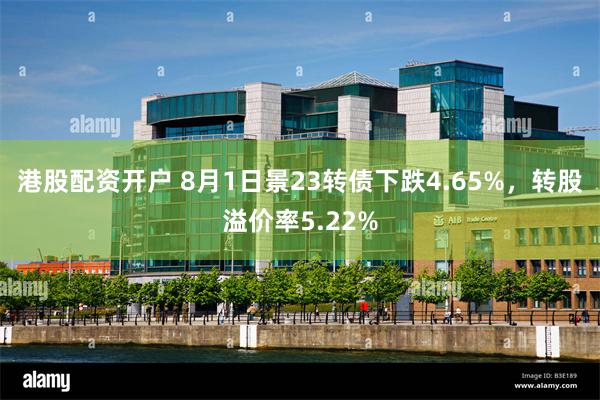 港股配资开户 8月1日景23转债下跌4.65%，转股溢价率5.22%