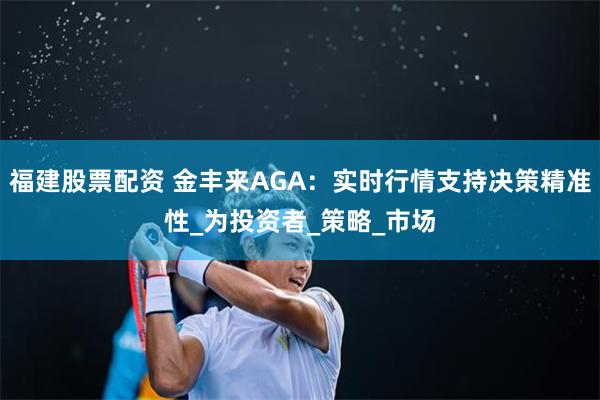 福建股票配资 金丰来AGA:实时行情支持决策精准性_为投资者_策略_市场